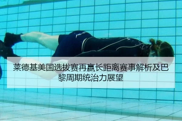 莱德基美国选拔赛再赢长距离赛事解析及巴黎周期统治力展望