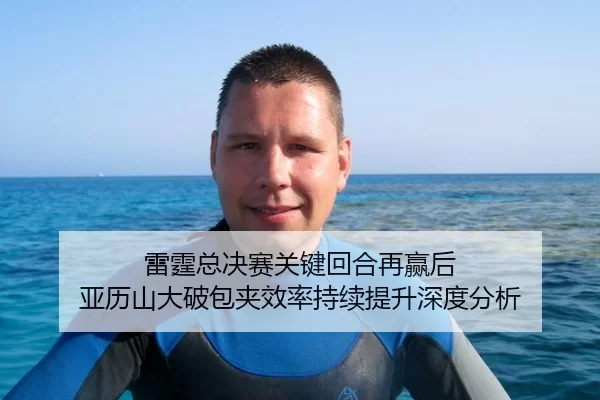 雷霆总决赛关键回合再赢后 亚历山大破包夹效率持续提升深度分析